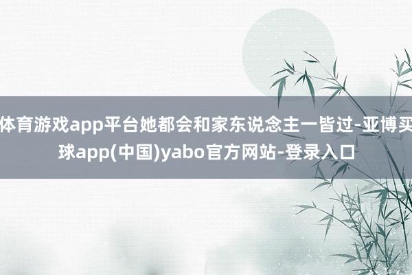 体育游戏app平台她都会和家东说念主一皆过-亚博买球app(中国)yabo官方网站-登录入口