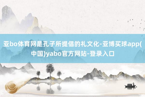 亚bo体育网是孔子所提倡的礼文化-亚博买球app(中国)yabo官方网站-登录入口