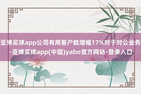 亚博买球app公司有用客户数增幅17%对于对公业务-亚博买球app(中国)yabo官方网站-登录入口