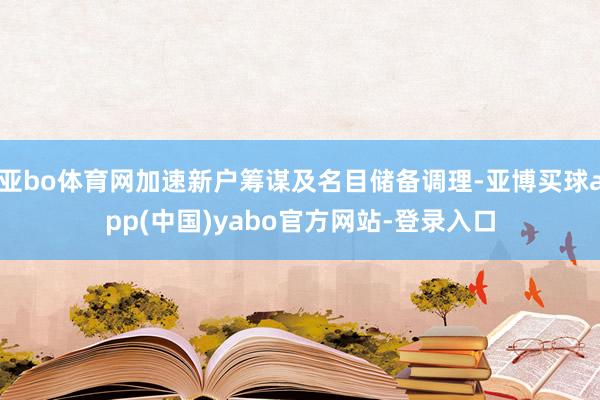 亚bo体育网加速新户筹谋及名目储备调理-亚博买球app(中国)yabo官方网站-登录入口