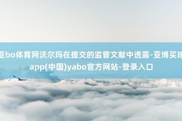亚bo体育网沃尔玛在提交的监管文献中透露-亚博买球app(中国)yabo官方网站-登录入口