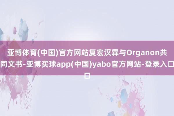 亚博体育(中国)官方网站 复宏汉霖与Organon共同文书-亚博买球app(中国)yabo官方网站-登录入口