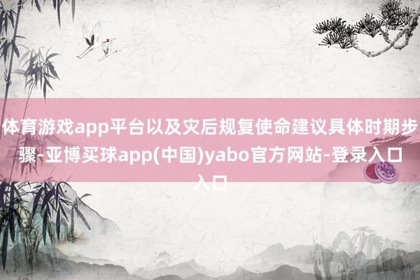 体育游戏app平台以及灾后规复使命建议具体时期步骤-亚博买球app(中国)yabo官方网站-登录入口