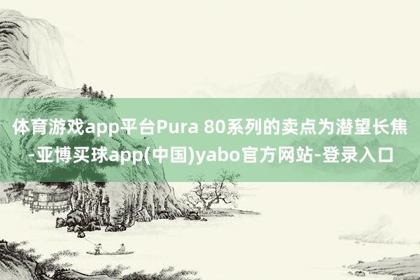 体育游戏app平台Pura 80系列的卖点为潜望长焦-亚博买球app(中国)yabo官方网站-登录入口