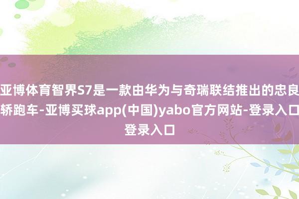 亚博体育智界S7是一款由华为与奇瑞联结推出的忠良轿跑车-亚博买球app(中国)yabo官方网站-登录入口