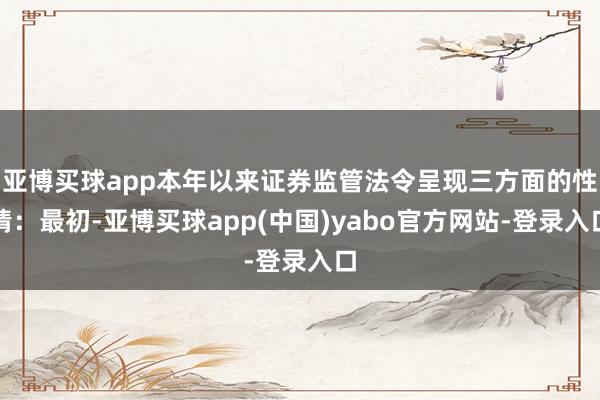 亚博买球app本年以来证券监管法令呈现三方面的性情:最初-亚博买球app(中国)yabo官方网站-登录入口