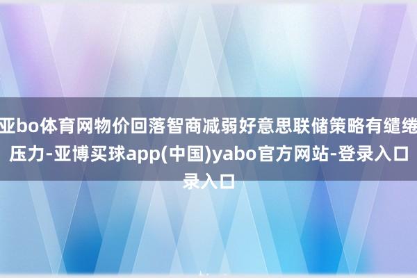 亚bo体育网物价回落智商减弱好意思联储策略有缱绻压力-亚博买球app(中国)yabo官方网站-登录入口