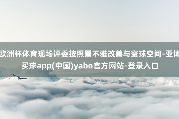 欧洲杯体育现场评委按照景不雅改善与寰球空间-亚博买球app(中国)yabo官方网站-登录入口