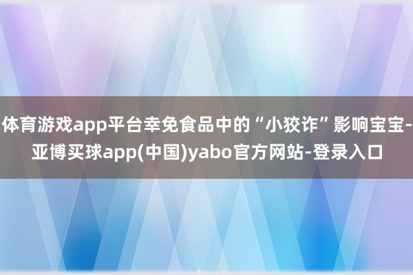 体育游戏app平台幸免食品中的“小狡诈”影响宝宝-亚博买球app(中国)yabo官方网站-登录入口