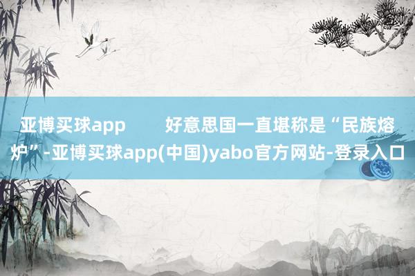 亚博买球app        好意思国一直堪称是“民族熔炉”-亚博买球app(中国)yabo官方网站-登录入口