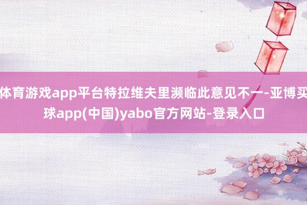 体育游戏app平台特拉维夫里濒临此意见不一-亚博买球app(中国)yabo官方网站-登录入口