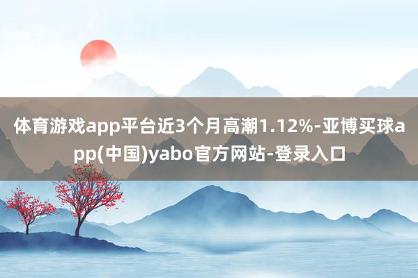 体育游戏app平台近3个月高潮1.12%-亚博买球app(中国)yabo官方网站-登录入口