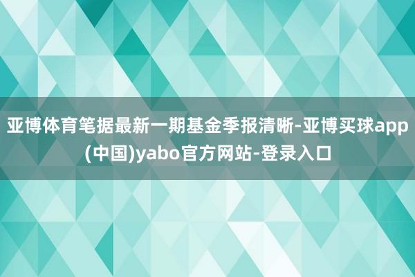 亚博体育笔据最新一期基金季报清晰-亚博买球app(中国)yabo官方网站-登录入口