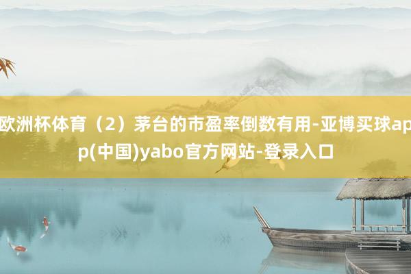 欧洲杯体育（2）茅台的市盈率倒数有用-亚博买球app(中国)yabo官方网站-登录入口