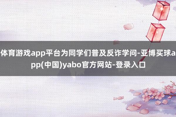 体育游戏app平台为同学们普及反诈学问-亚博买球app(中国)yabo官方网站-登录入口