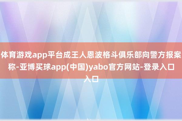 体育游戏app平台成王人恩波格斗俱乐部向警方报案称-亚博买球app(中国)yabo官方网站-登录入口
