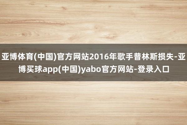 亚博体育(中国)官方网站2016年歌手普林斯损失-亚博买球app(中国)yabo官方网站-登录入口