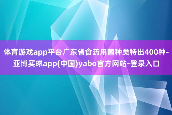 体育游戏app平台广东省食药用菌种类特出400种-亚博买球app(中国)yabo官方网站-登录入口