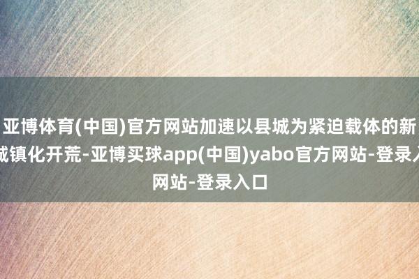 亚博体育(中国)官方网站加速以县城为紧迫载体的新式城镇化开荒-亚博买球app(中国)yabo官方网站-登录入口