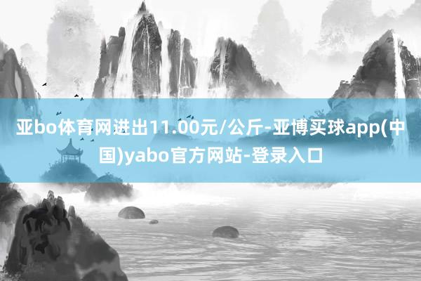 亚bo体育网进出11.00元/公斤-亚博买球app(中国)yabo官方网站-登录入口
