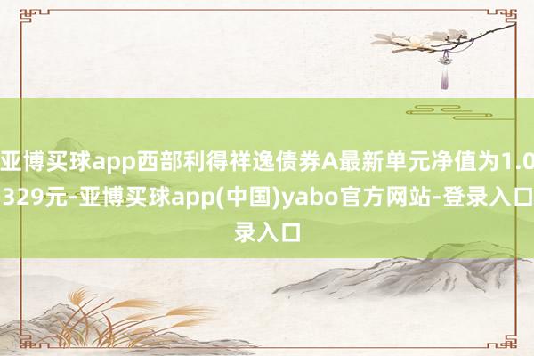亚博买球app西部利得祥逸债券A最新单元净值为1.0329元-亚博买球app(中国)yabo官方网站-登录入口