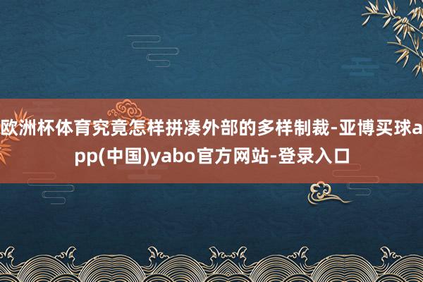 欧洲杯体育究竟怎样拼凑外部的多样制裁-亚博买球app(中国)yabo官方网站-登录入口