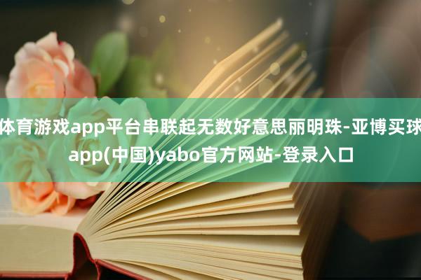 体育游戏app平台串联起无数好意思丽明珠-亚博买球app(中国)yabo官方网站-登录入口