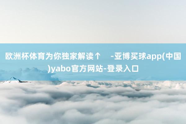 欧洲杯体育为你独家解读↑    -亚博买球app(中国)yabo官方网站-登录入口