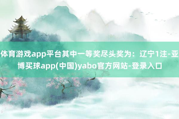 体育游戏app平台其中一等奖尽头奖为：辽宁1注-亚博买球app(中国)yabo官方网站-登录入口