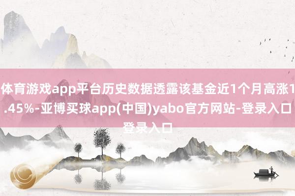 体育游戏app平台历史数据透露该基金近1个月高涨1.45%-亚博买球app(中国)yabo官方网站-登录入口