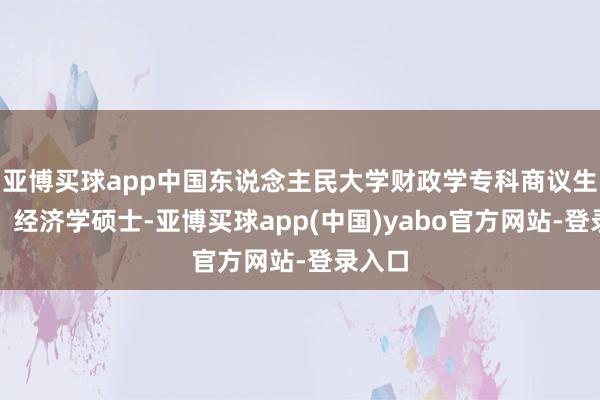 亚博买球app中国东说念主民大学财政学专科商议生毕业、经济学硕士-亚博买球app(中国)yabo官方网站-登录入口