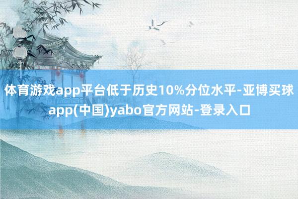 体育游戏app平台低于历史10%分位水平-亚博买球app(中国)yabo官方网站-登录入口