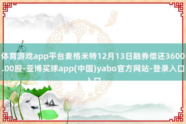 体育游戏app平台麦格米特12月13日融券偿还3600.00股-亚博买球app(中国)yabo官方网站-登录入口