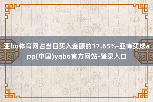 亚bo体育网占当日买入金额的17.65%-亚博买球app(中国)yabo官方网站-登录入口
