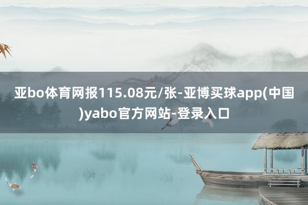 亚bo体育网报115.08元/张-亚博买球app(中国)yabo官方网站-登录入口