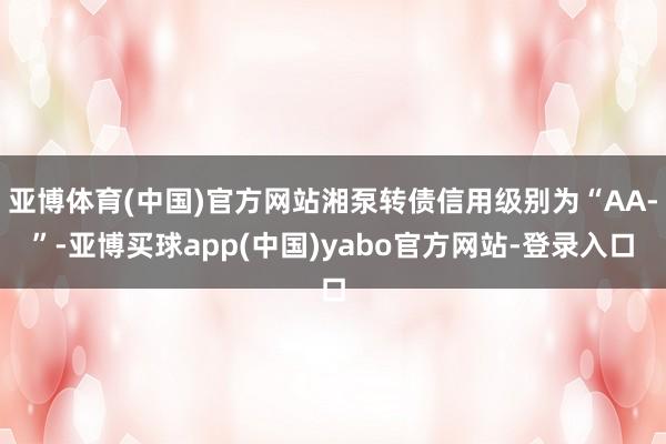 亚博体育(中国)官方网站湘泵转债信用级别为“AA-”-亚博买球app(中国)yabo官方网站-登录入口