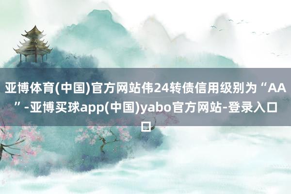 亚博体育(中国)官方网站伟24转债信用级别为“AA”-亚博买球app(中国)yabo官方网站-登录入口