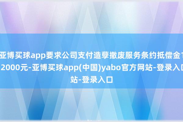 亚博买球app要求公司支付造孽撤废服务条约抵偿金132000元-亚博买球app(中国)yabo官方网站-登录入口