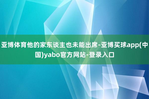 亚博体育他的家东谈主也未能出席-亚博买球app(中国)yabo官方网站-登录入口