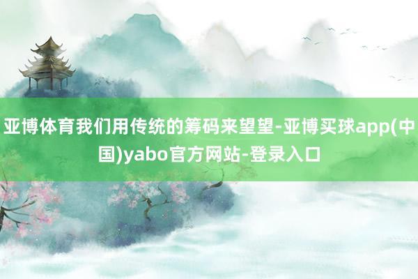 亚博体育我们用传统的筹码来望望-亚博买球app(中国)yabo官方网站-登录入口