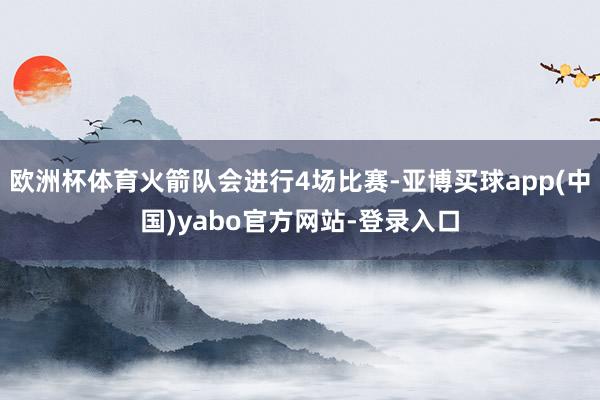 欧洲杯体育火箭队会进行4场比赛-亚博买球app(中国)yabo官方网站-登录入口