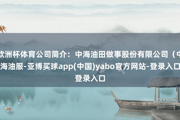 欧洲杯体育公司简介：中海油田做事股份有限公司（中海油服-亚博买球app(中国)yabo官方网站-登录入口