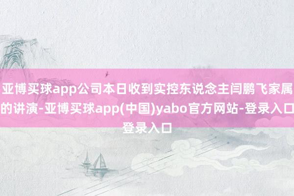 亚博买球app公司本日收到实控东说念主闫鹏飞家属的讲演-亚博买球app(中国)yabo官方网站-登录入口