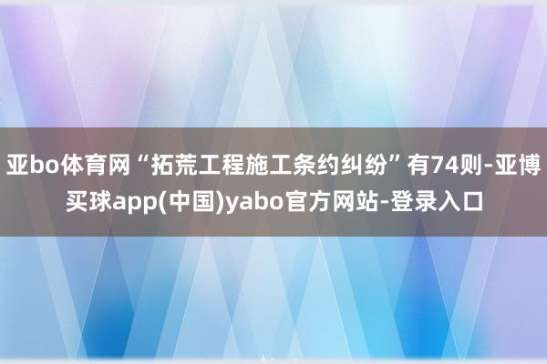 亚bo体育网“拓荒工程施工条约纠纷”有74则-亚博买球app(中国)yabo官方网站-登录入口