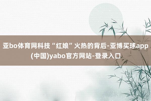 亚bo体育网科技“红娘”火热的背后-亚博买球app(中国)yabo官方网站-登录入口