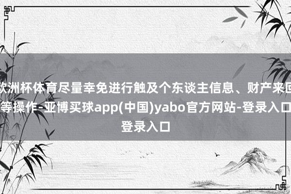 欧洲杯体育尽量幸免进行触及个东谈主信息、财产来回等操作-亚博买球app(中国)yabo官方网站-登录入口