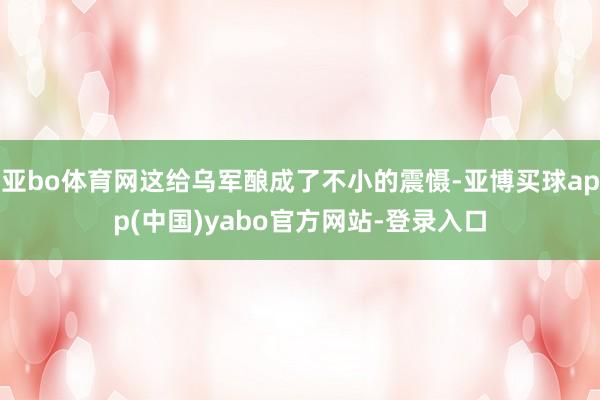 亚bo体育网这给乌军酿成了不小的震慑-亚博买球app(中国)yabo官方网站-登录入口