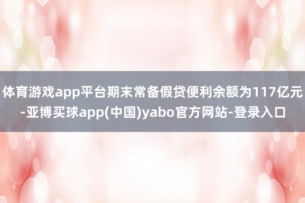 体育游戏app平台期末常备假贷便利余额为117亿元-亚博买球app(中国)yabo官方网站-登录入口