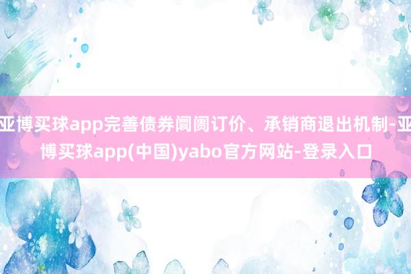 亚博买球app完善债券阛阓订价、承销商退出机制-亚博买球app(中国)yabo官方网站-登录入口