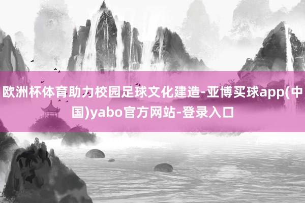 欧洲杯体育助力校园足球文化建造-亚博买球app(中国)yabo官方网站-登录入口